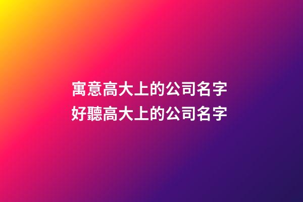 寓意高大上的公司名字 好聽高大上的公司名字-第1張-公司起名-玄機派